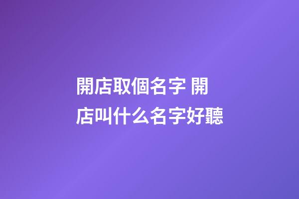 開店取個名字 開店叫什么名字好聽-第1張-店鋪起名-玄機派